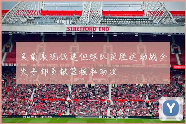 吴前表现低迷但球队获胜运动战全失手却贡献篮板和助攻