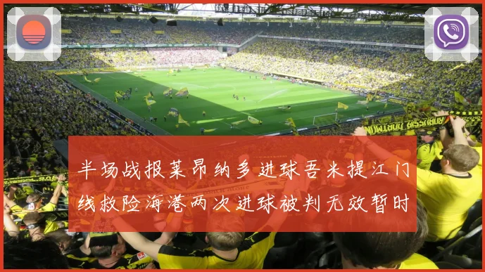 半场战报莱昂纳多进球吾米提江门线救险海港两次进球被判无效暂时1-0领先玉昆