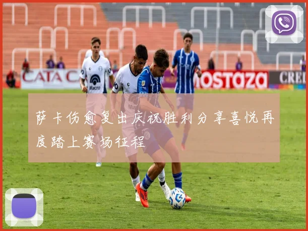萨卡伤愈复出庆祝胜利分享喜悦再度踏上赛场征程