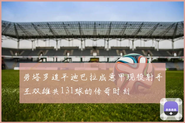 劳塔罗追平迪巴拉成意甲现役射手王双雄共131球的传奇时刻