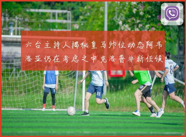 六台主持人揭秘皇马帅位动态阿韦洛亚仍在考虑之中克洛普非新任候选人