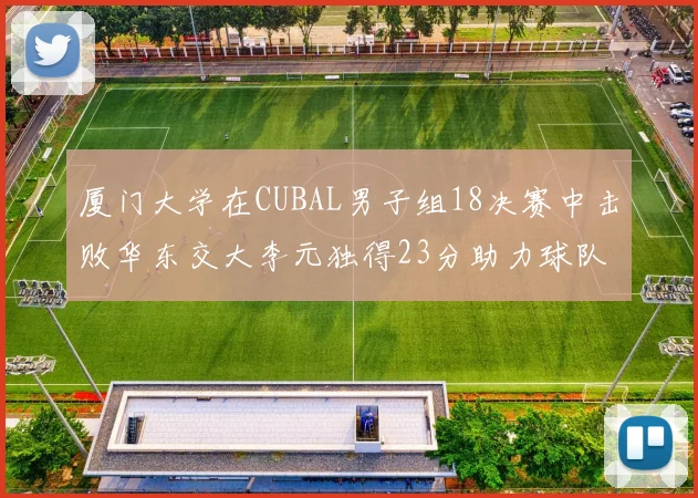 厦门大学在CUBAL男子组18决赛中击败华东交大李元独得23分助力球队晋级