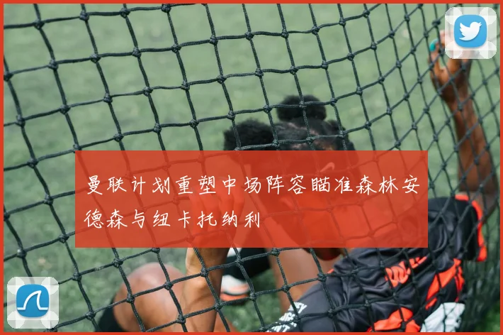 曼联计划重塑中场阵容瞄准森林安德森与纽卡托纳利
