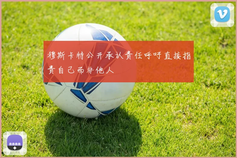 穆斯卡特公开承认责任呼吁直接指责自己而非他人