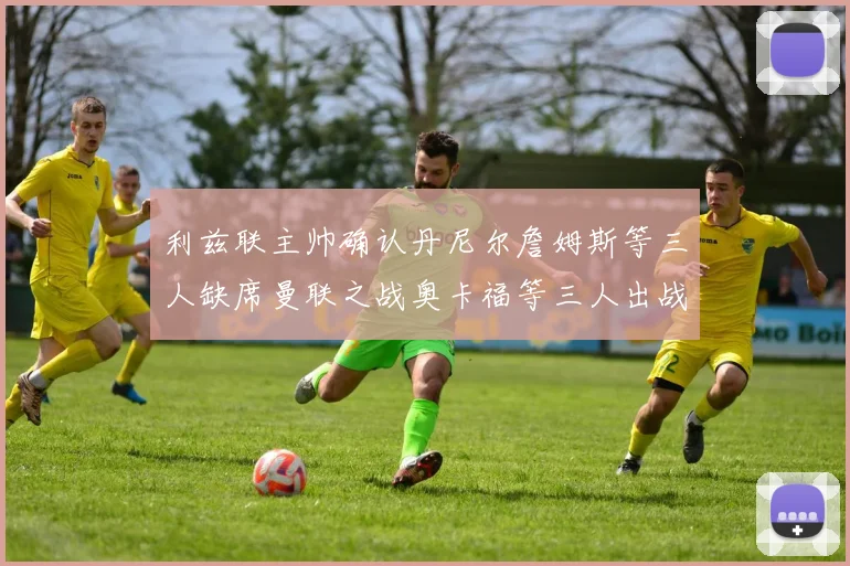 利兹联主帅确认丹尼尔詹姆斯等三人缺席曼联之战奥卡福等三人出战存疑