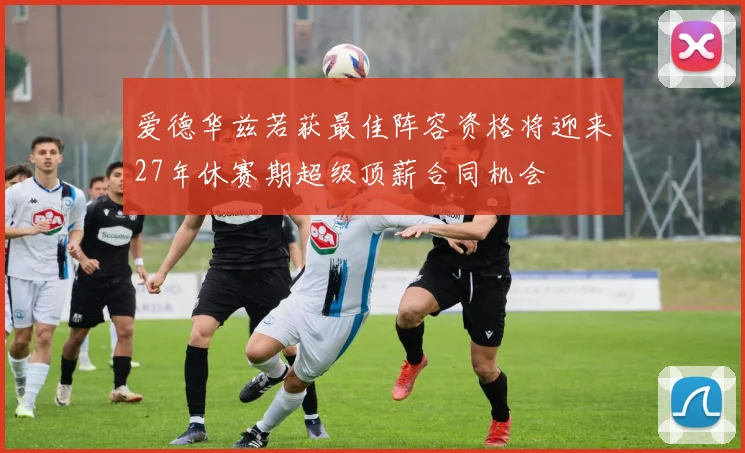 爱德华兹若获最佳阵容资格将迎来27年休赛期超级顶薪合同机会