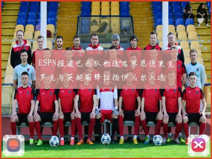ESPN报道巴西队初选名单恩德里克罗克与英超前锋拉扬伊戈尔入选