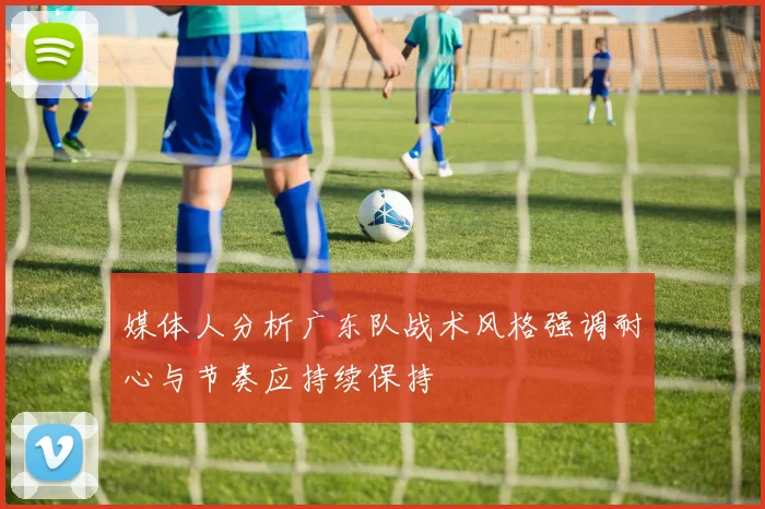 媒体人分析广东队战术风格强调耐心与节奏应持续保持