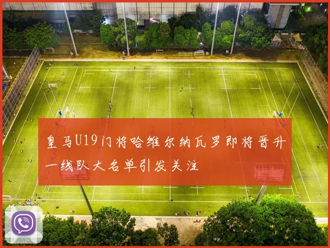 皇马U19门将哈维尔纳瓦罗即将晋升一线队大名单引发关注