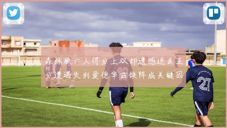 森林狼六人得分上双却遗憾连丢五分遭遇失利爱德华兹缺阵成关键因素