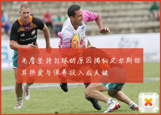 老詹坚持打球的原因揭秘皮尔斯称其热爱与保养投入成关键