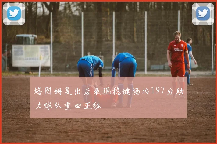 塔图姆复出后表现稳健场均197分助力球队重回正轨