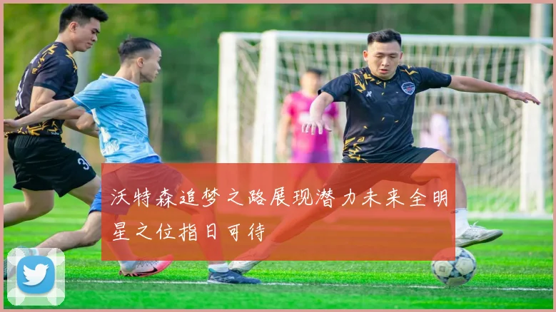 沃特森追梦之路展现潜力未来全明星之位指日可待