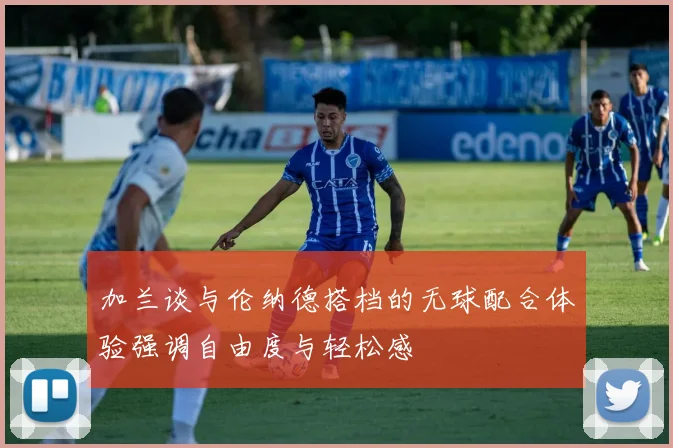 加兰谈与伦纳德搭档的无球配合体验强调自由度与轻松感