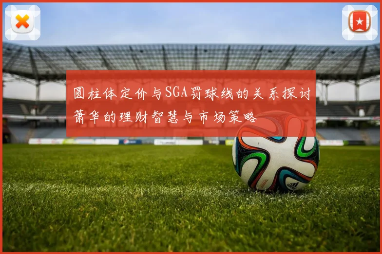 圆柱体定价与SGA罚球线的关系探讨萧华的理财智慧与市场策略