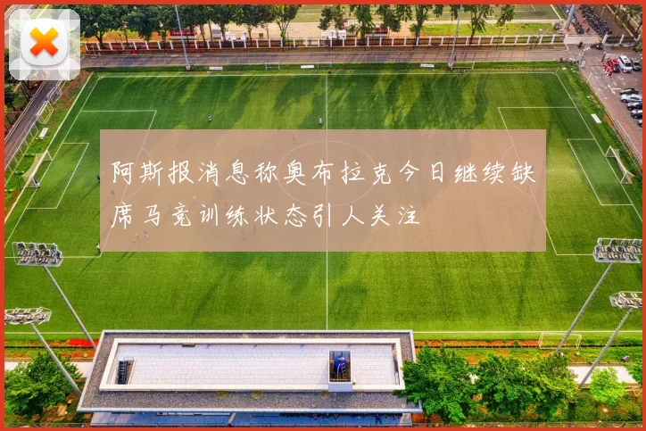 阿斯报消息称奥布拉克今日继续缺席马竞训练状态引人关注