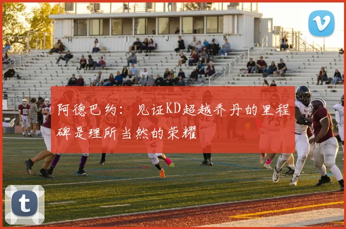 阿德巴约：见证KD超越乔丹的里程碑是理所当然的荣耀