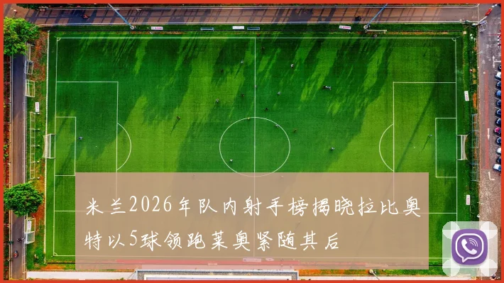 米兰2026年队内射手榜揭晓拉比奥特以5球领跑莱奥紧随其后