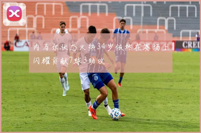 内马尔状态火热34岁依然在赛场上闪耀贡献7球3助攻