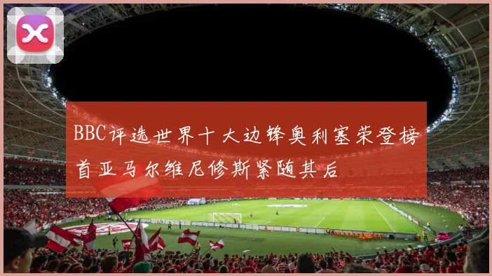 BBC评选世界十大边锋奥利塞荣登榜首亚马尔维尼修斯紧随其后