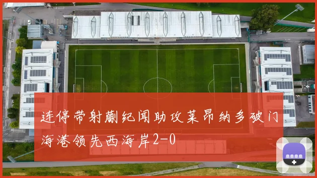 连停带射蒯纪闻助攻莱昂纳多破门海港领先西海岸2-0