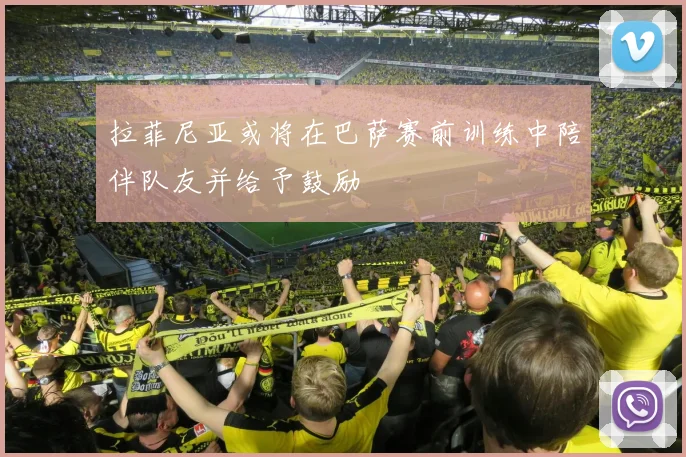 拉菲尼亚或将在巴萨赛前训练中陪伴队友并给予鼓励