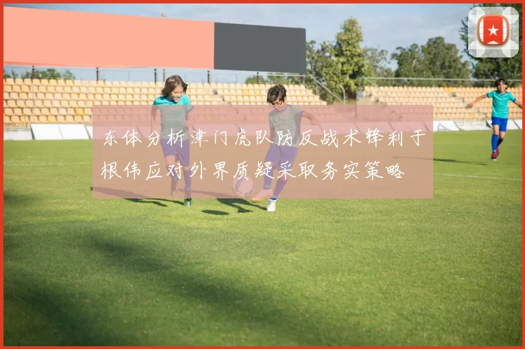 东体分析津门虎队防反战术锋利于根伟应对外界质疑采取务实策略